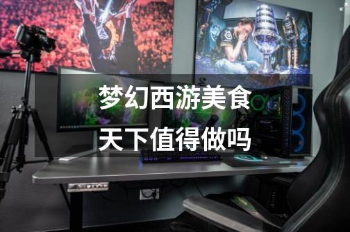 梦幻西游美食天下值得做吗-第1张-游戏信息-龙启网