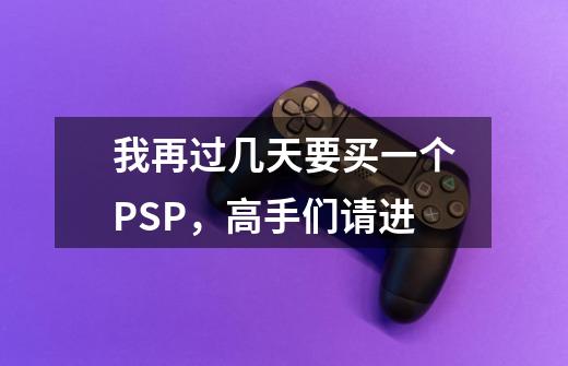 我再过几天要买一个PSP,高手们请进-第1张-游戏信息-龙启网