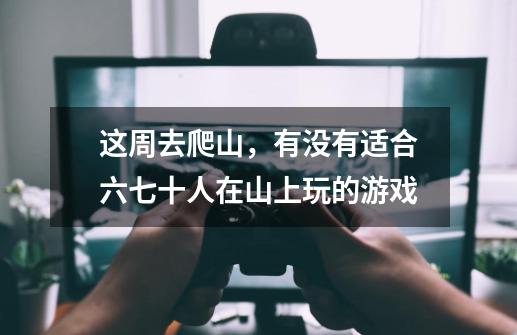 这周去爬山，有没有适合六七十人在山上玩的游戏-第1张-游戏信息-龙启网