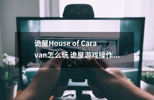 诡屋House of Caravan怎么玩 诡屋游戏操作方法-第1张-游戏信息-龙启网