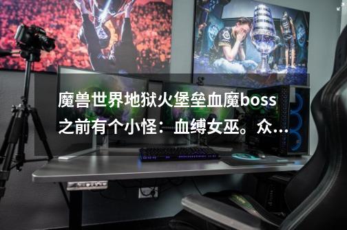 魔兽世界地狱火堡垒血魔boss之前有个小怪:血缚女巫。众人把她杀了以后她变成灵魂飞进了血魔肚子里,-第1张-游戏信息-龙启网
