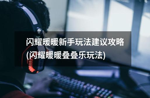 闪耀暖暖新手玩法建议攻略(闪耀暖暖叠叠乐玩法)-第1张-游戏信息-龙启网
