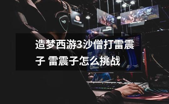 造梦西游3沙僧打雷震子 雷震子怎么挑战-第1张-游戏信息-龙启网
