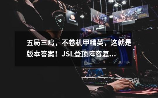 五局三鸡,不卷机甲精英,这就是版本答案!JSL登顶阵容复盘-第1张-游戏信息-龙启网