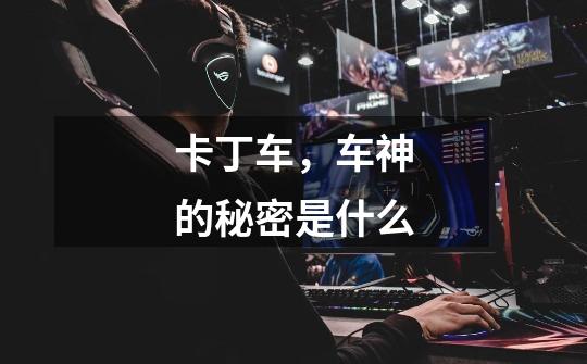 卡丁车,车神的秘密是什么-第1张-游戏信息-龙启网