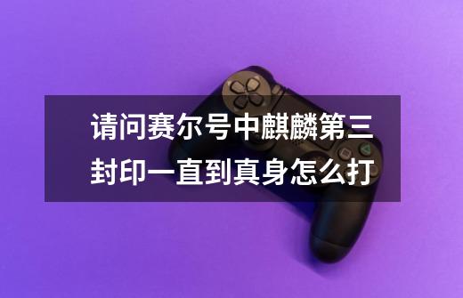 请问赛尔号中麒麟第三封印一直到真身怎么打-第1张-游戏信息-龙启网