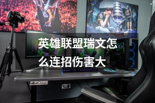 英雄联盟瑞文怎么连招伤害大-第1张-游戏信息-龙启网