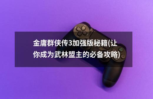金庸群侠传3加强版秘籍(让你成为武林盟主的必备攻略)-第1张-游戏信息-龙启网