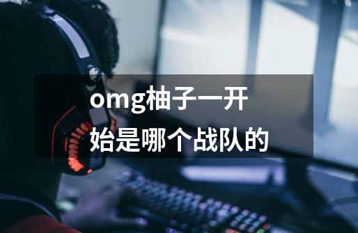 omg柚子一开始是哪个战队的-第1张-游戏信息-龙启网