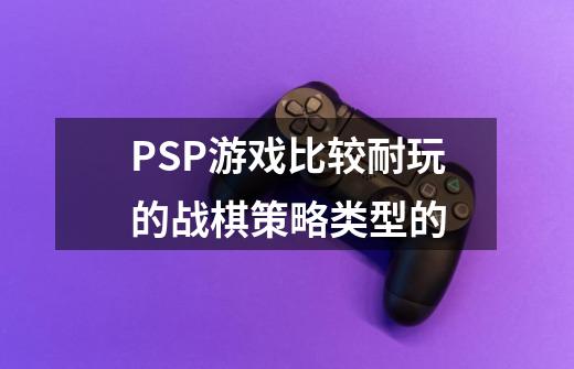 PSP游戏比较耐玩的战棋策略类型的-第1张-游戏信息-龙启网