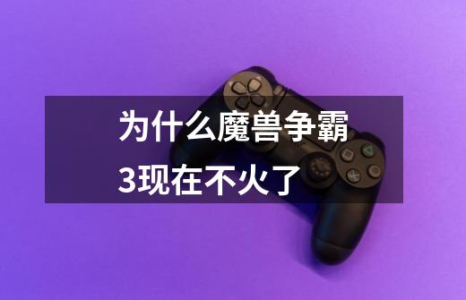 为什么魔兽争霸3现在不火了-第1张-游戏信息-龙启网