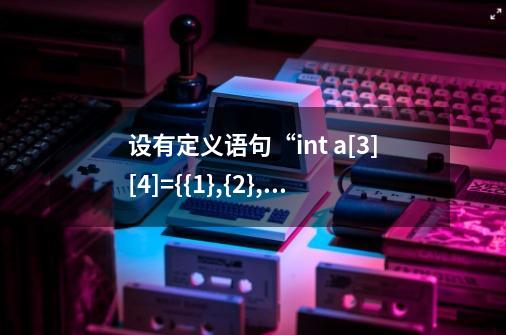 设有定义语句“int a[3][4]={{1},{2},{3}};"则a[1][1]的值为多少-第1张-游戏信息-龙启网