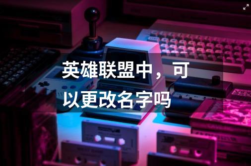 英雄联盟中,可以更改名字吗-第1张-游戏信息-龙启网