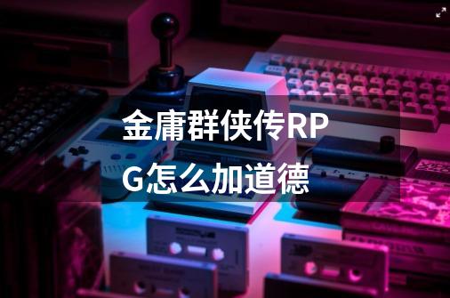 金庸群侠传RPG怎么加道德-第1张-游戏信息-龙启网