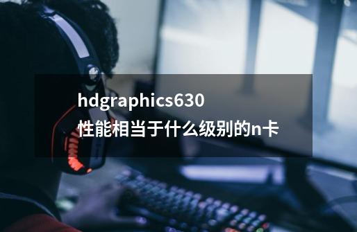 hdgraphics630性能相当于什么级别的n卡-第1张-游戏信息-龙启网