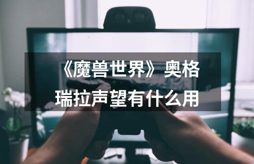《魔兽世界》奥格瑞拉声望有什么用-第1张-游戏信息-龙启网