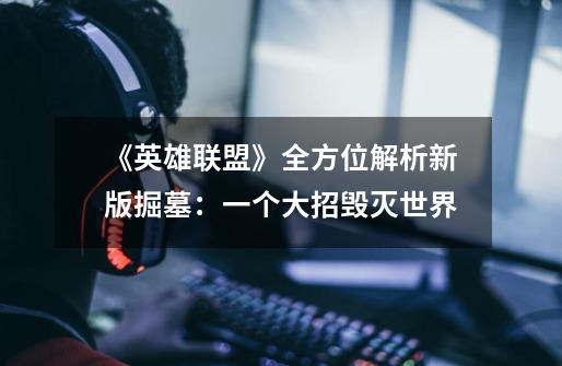 《英雄联盟》全方位解析新版掘墓:一个大招毁灭世界-第1张-游戏信息-龙启网