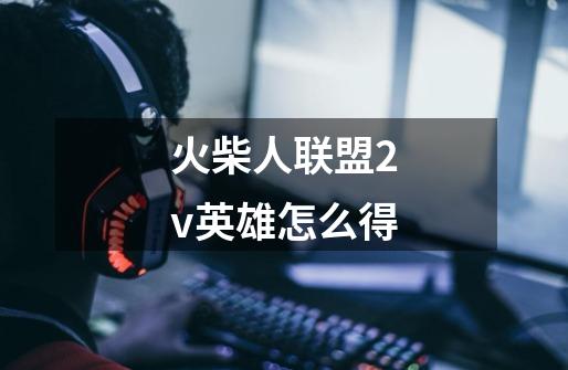 火柴人联盟2v英雄怎么得-第1张-游戏信息-龙启网