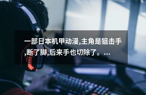 一部日本机甲动漫,主角是狙击手,断了脚,后来手也切除了。求片名-第1张-游戏信息-龙启网