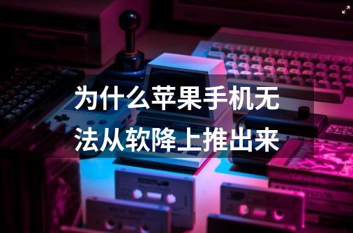 为什么苹果手机无法从软降上推出来-第1张-游戏信息-龙启网