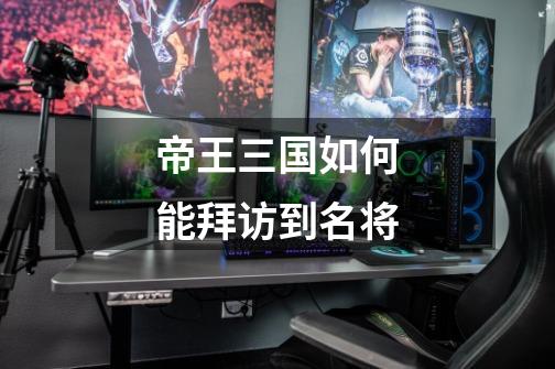 帝王三国如何能拜访到名将-第1张-游戏信息-龙启网