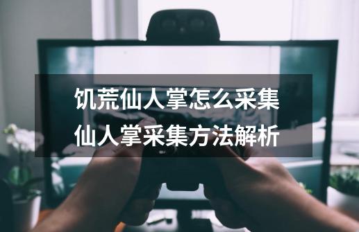 饥荒仙人掌怎么采集 仙人掌采集方法解析-第1张-游戏信息-龙启网