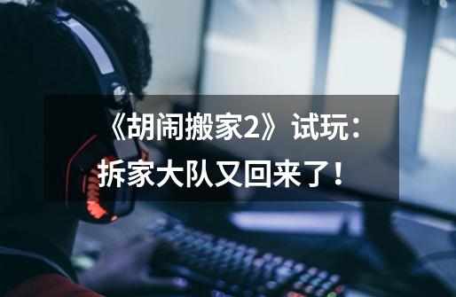 《胡闹搬家2》试玩:拆家大队又回来了!-第1张-游戏信息-龙启网