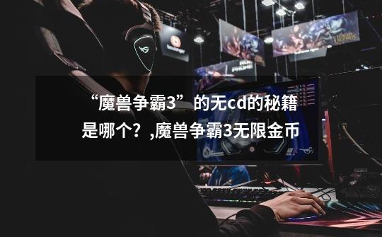 “魔兽争霸3”的无cd的秘籍是哪个?,魔兽争霸3无限金币-第1张-游戏信息-龙启网