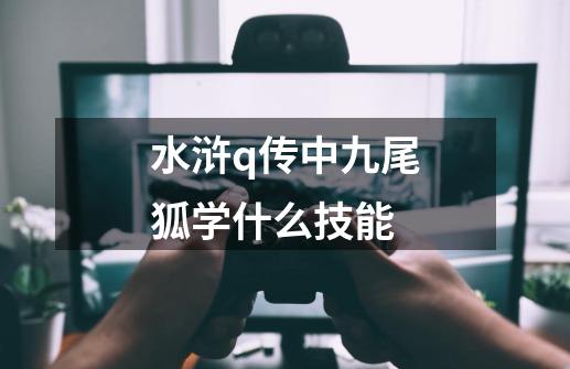 水浒q传中九尾狐学什么技能-第1张-游戏信息-龙启网