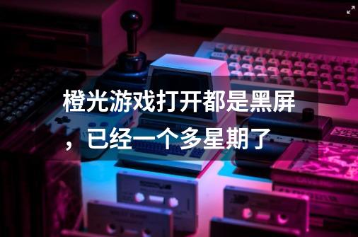 橙光游戏打开都是黑屏，已经一个多星期了-第1张-游戏信息-龙启网