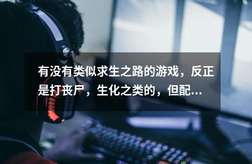 有没有类似求生之路的游戏,反正是打丧尸,生化之类的,但配置要求不要那么高的游戏,介绍几款~-第1张-游戏信息-龙启网