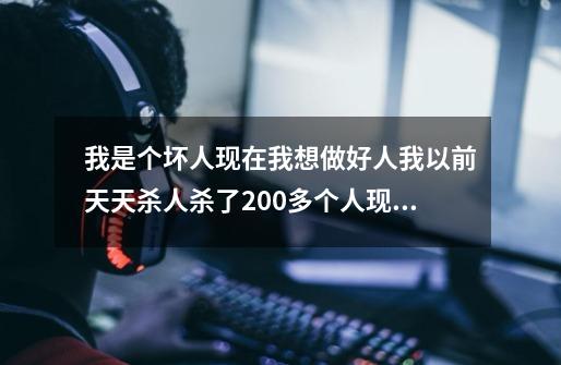我是个坏人现在我想做好人我以前天天杀人杀了200多个人现在报应来了在路上踩到狗屎,怎么做好人-第1张-游戏信息-龙启网