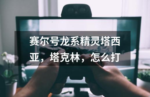赛尔号龙系精灵塔西亚,塔克林,怎么打-第1张-游戏信息-龙启网