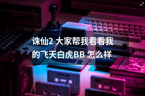 诛仙2 大家帮我看看我的飞天白虎BB 怎么样-第1张-游戏信息-龙启网