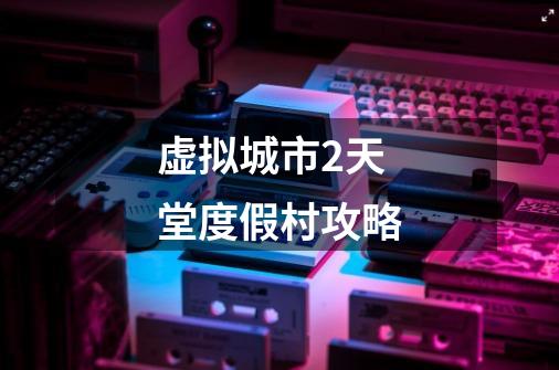 虚拟城市2天堂度假村攻略-第1张-游戏信息-龙启网