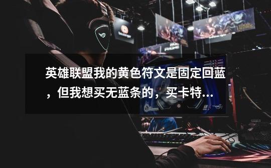 英雄联盟我的黄色符文是固定回蓝,但我想买无蓝条的,买卡特,吸血鬼,阿卡丽呢-第1张-游戏信息-龙启网