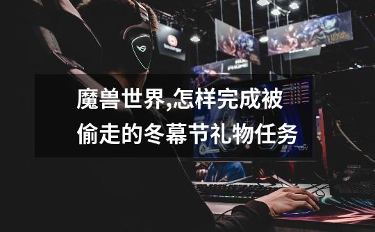 魔兽世界,怎样完成被偷走的冬幕节礼物任务-第1张-游戏信息-龙启网