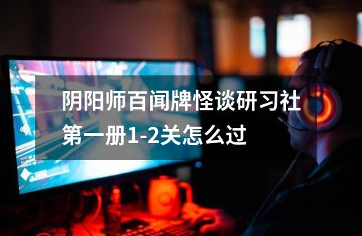 阴阳师百闻牌怪谈研习社第一册1-2关怎么过-第1张-游戏信息-龙启网