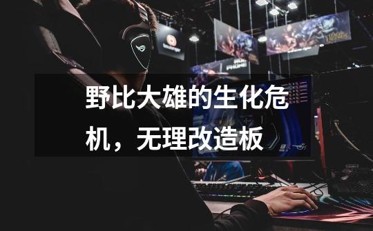 野比大雄的生化危机,无理改造板-第1张-游戏信息-龙启网