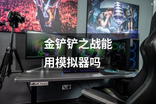 金铲铲之战能用模拟器吗-第1张-游戏信息-龙启网