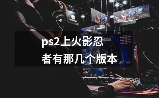 ps2上火影忍者有那几个版本-第1张-游戏信息-龙启网