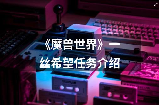 《魔兽世界》一丝希望任务介绍-第1张-游戏信息-龙启网