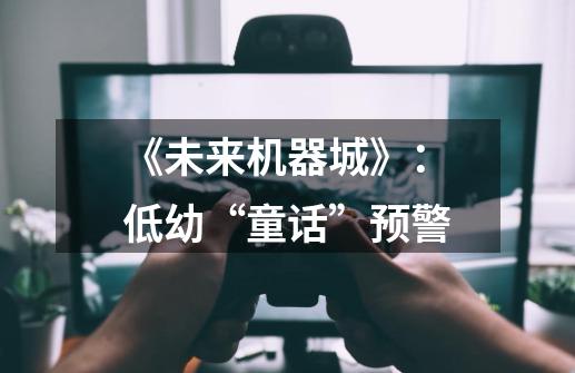 《未来机器城》:低幼“童话”预警-第1张-游戏信息-龙启网