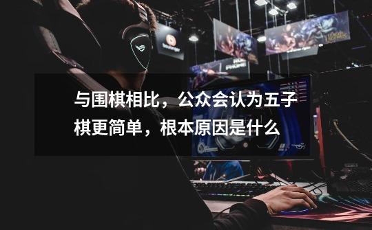 与围棋相比,公众会认为五子棋更简单,根本原因是什么-第1张-游戏信息-龙启网
