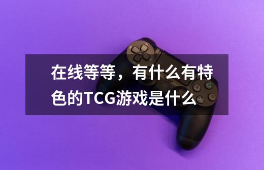 在线等等，有什么有特色的TCG游戏是什么-第1张-游戏信息-龙启网