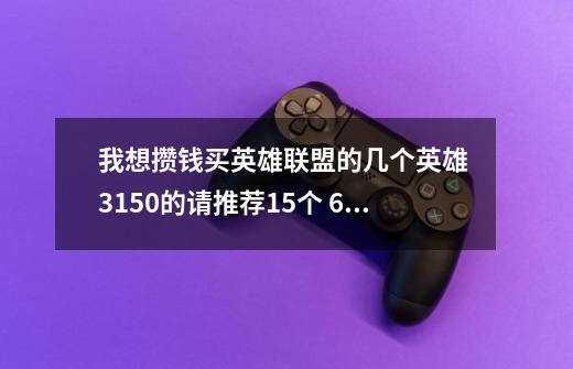 我想攒钱买英雄联盟的几个英雄 3150的请推荐15个 6300的推荐10个 1350的推荐10个 谢谢-第1张-游戏信息-龙启网
