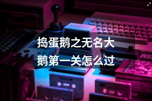 捣蛋鹅之无名大鹅第一关怎么过-第1张-游戏信息-龙启网
