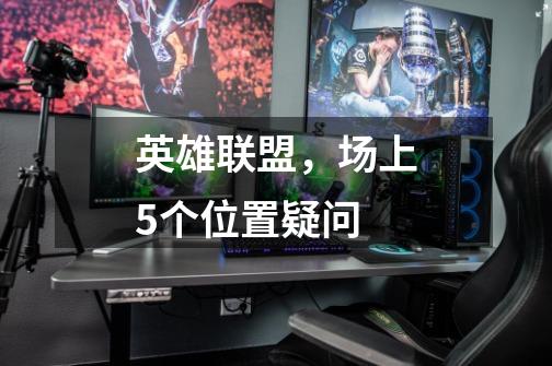 英雄联盟,场上5个位置疑问-第1张-游戏信息-龙启网