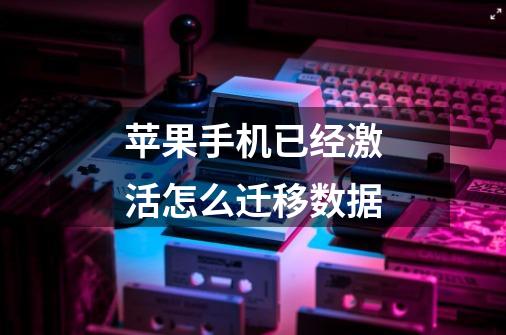 苹果手机已经激活怎么迁移数据-第1张-游戏信息-龙启网