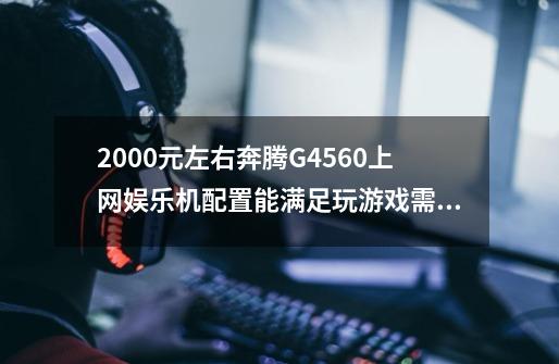 2000元左右奔腾G4560上网娱乐机配置能满足玩游戏需求吗-第1张-游戏信息-龙启网
